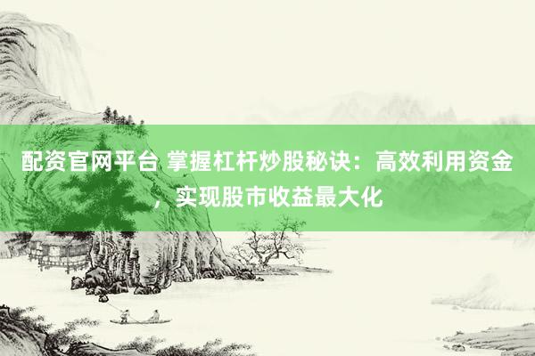 配资官网平台 掌握杠杆炒股秘诀:高效利用资金,实现股市收益最大化