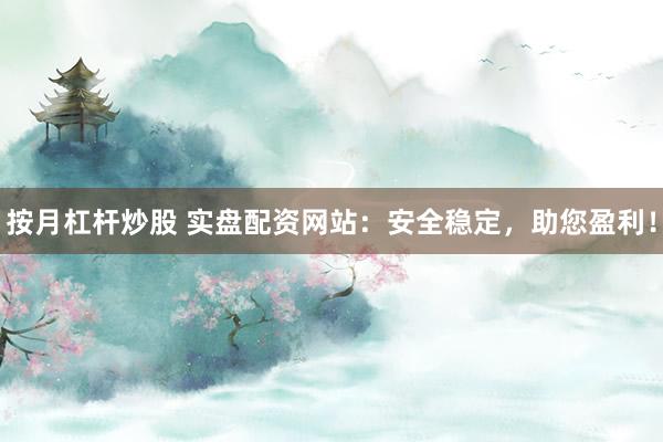 按月杠杆炒股 实盘配资网站:安全稳定,助您盈利!