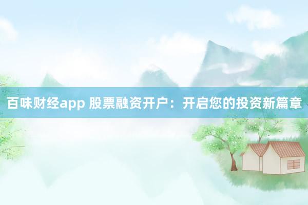 百味财经app 股票融资开户：开启您的投资新篇章