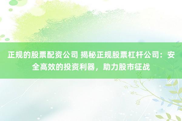 正规的股票配资公司 揭秘正规股票杠杆公司:安全高效的投资利器,助力股市征战