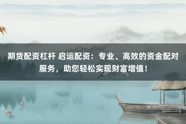 期货配资杠杆 启运配资：专业、高效的资金配对服务，助您轻松实现财富增值！