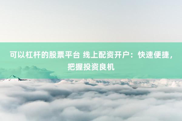 可以杠杆的股票平台 线上配资开户：快速便捷，把握投资良机