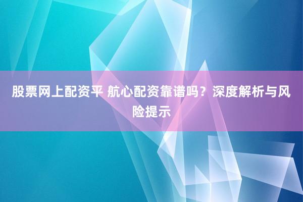 股票网上配资平 航心配资靠谱吗？深度解析与风险提示