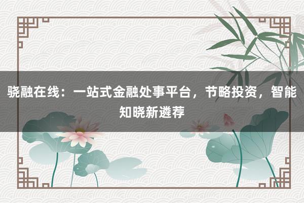 骁融在线：一站式金融处事平台，节略投资，智能知晓新遴荐
