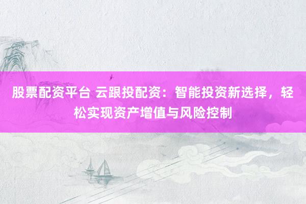 股票配资平台 云跟投配资:智能投资新选择,轻松实现资产增值与风险控制