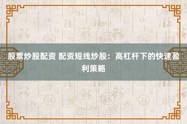股票炒股配资 配资短线炒股：高杠杆下的快速盈利策略
