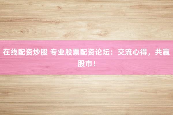 在线配资炒股 专业股票配资论坛：交流心得，共赢股市！