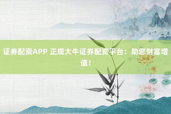 证券配资APP 正规大牛证券配资平台：助您财富增值！
