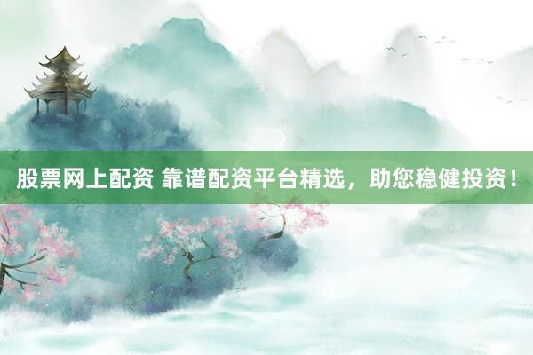 股票网上配资 靠谱配资平台精选，助您稳健投资！