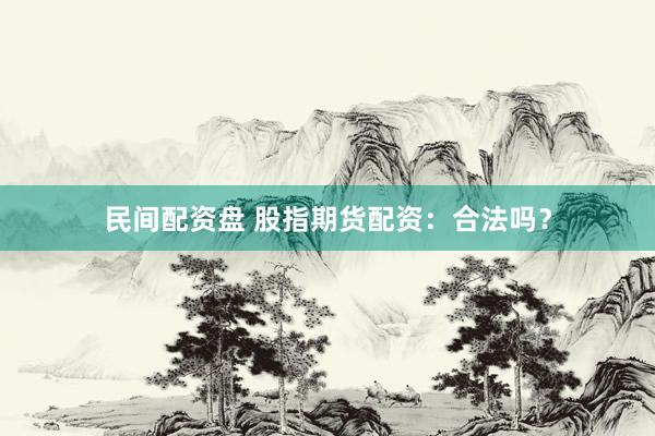 民间配资盘 股指期货配资：合法吗？
