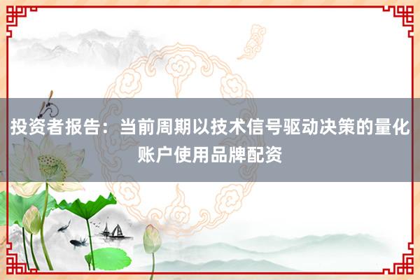 投资者报告：当前周期以技术信号驱动决策的量化账户使用品牌配资