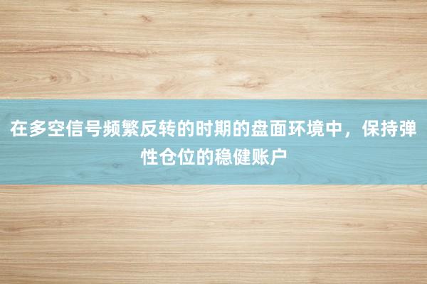 在多空信号频繁反转的时期的盘面环境中，保持弹性仓位的稳健账户