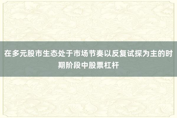 在多元股市生态处于市场节奏以反复试探为主的时期阶段中股票杠杆