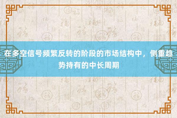 在多空信号频繁反转的阶段的市场结构中，侧重趋势持有的中长周期