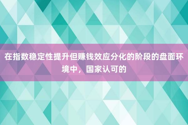 在指数稳定性提升但赚钱效应分化的阶段的盘面环境中，国家认可的