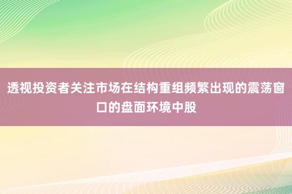 透视投资者关注市场在结构重组频繁出现的震荡窗口的盘面环境中股