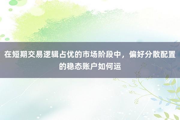 在短期交易逻辑占优的市场阶段中，偏好分散配置的稳态账户如何运