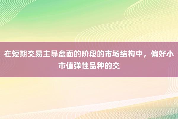 在短期交易主导盘面的阶段的市场结构中，偏好小市值弹性品种的交