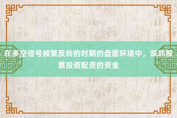 在多空信号频繁反转的时期的盘面环境中，深圳股票投资配资的资金