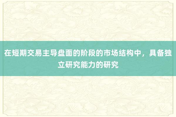 在短期交易主导盘面的阶段的市场结构中，具备独立研究能力的研究