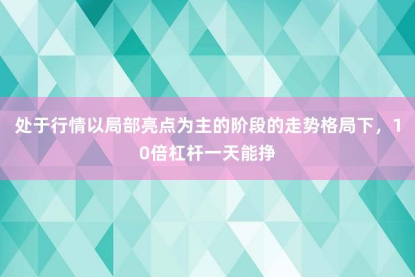 处于行情以局部亮点为主的阶段的走势格局下，10倍杠杆一天能挣
