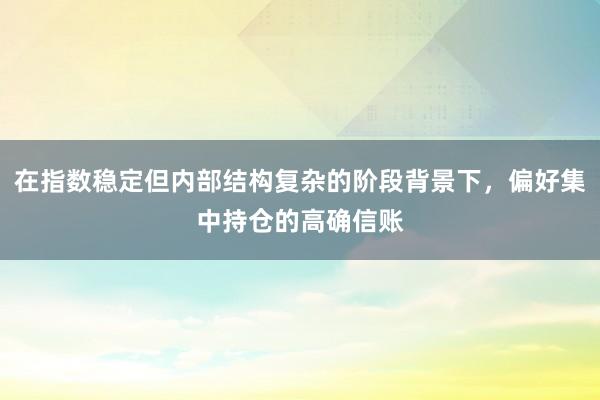 在指数稳定但内部结构复杂的阶段背景下，偏好集中持仓的高确信账