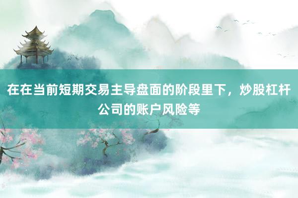 在在当前短期交易主导盘面的阶段里下，炒股杠杆公司的账户风险等