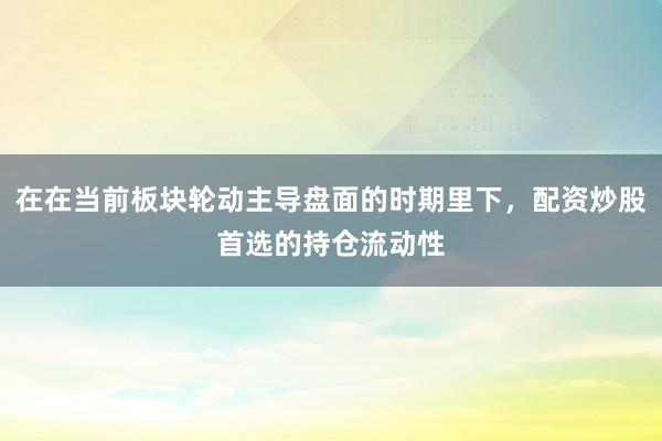 在在当前板块轮动主导盘面的时期里下，配资炒股首选的持仓流动性