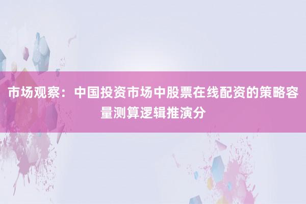 市场观察：中国投资市场中股票在线配资的策略容量测算逻辑推演分