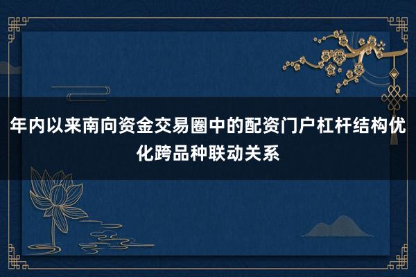 年内以来南向资金交易圈中的配资门户杠杆结构优化跨品种联动关系