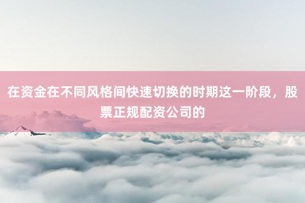 在资金在不同风格间快速切换的时期这一阶段，股票正规配资公司的