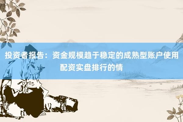 投资者报告：资金规模趋于稳定的成熟型账户使用配资实盘排行的情