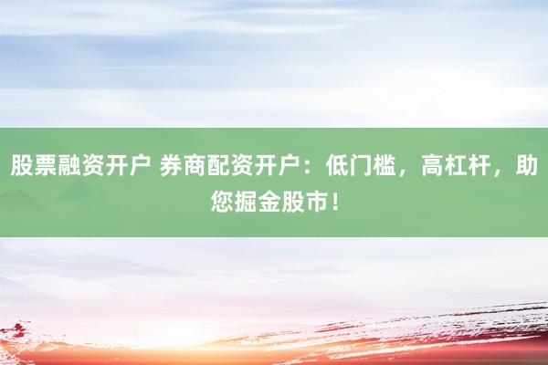 股票融资开户 券商配资开户:低门槛,高杠杆,助您掘金股市!