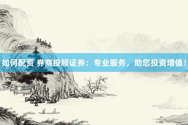 如何配资 券商投顾证券：专业服务，助您投资增值！