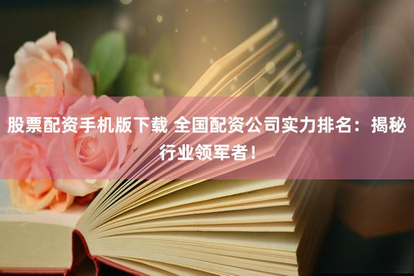 股票配资手机版下载 全国配资公司实力排名:揭秘行业领军者!