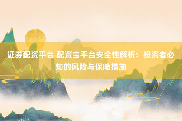 证券配资平台 配资宝平台安全性解析:投资者必知的风险与保障措施