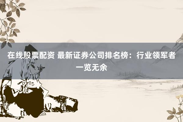 在线股票配资 最新证券公司排名榜：行业领军者一览无余