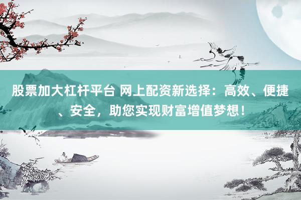 股票加大杠杆平台 网上配资新选择：高效、便捷、安全，助您实现财富增值梦想！