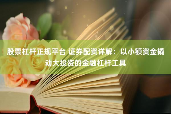 股票杠杆正规平台 证券配资详解：以小额资金撬动大投资的金融杠杆工具