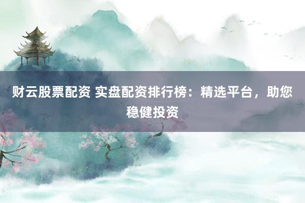 财云股票配资 实盘配资排行榜：精选平台，助您稳健投资