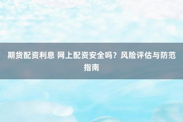 期货配资利息 网上配资安全吗？风险评估与防范指南