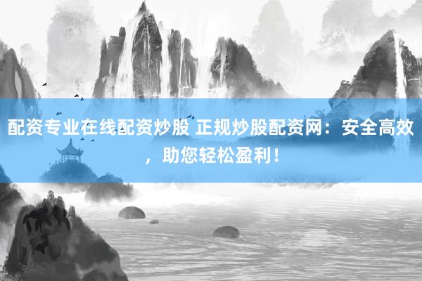 配资专业在线配资炒股 正规炒股配资网：安全高效，助您轻松盈利！