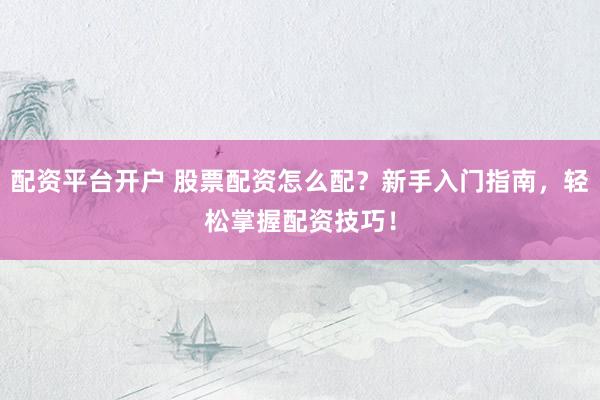 配资平台开户 股票配资怎么配?新手入门指南,轻松掌握配资技巧!
