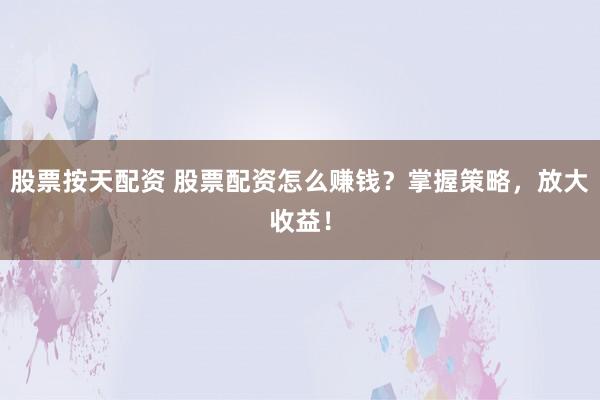股票按天配资 股票配资怎么赚钱？掌握策略，放大收益！