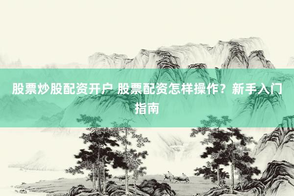股票炒股配资开户 股票配资怎样操作？新手入门指南