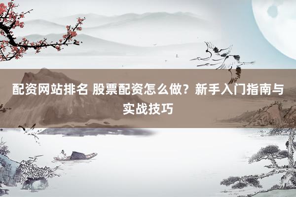 配资网站排名 股票配资怎么做?新手入门指南与实战技巧