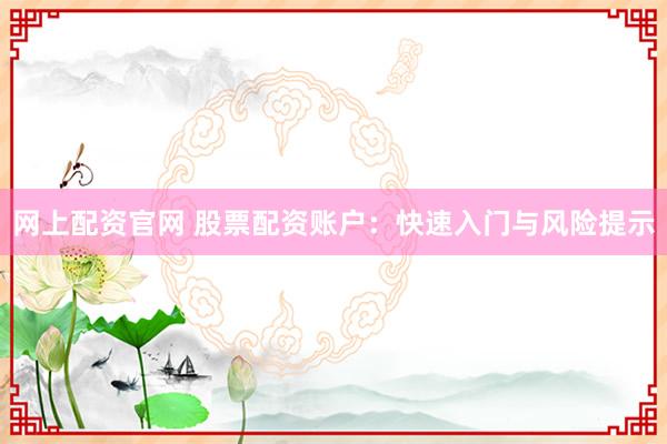 网上配资官网 股票配资账户：快速入门与风险提示