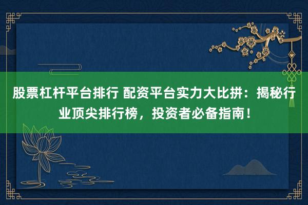 股票杠杆平台排行 配资平台实力大比拼：揭秘行业顶尖排行榜，投资者必备指南！