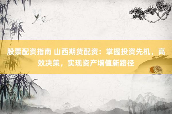 股票配资指南 山西期货配资：掌握投资先机，高效决策，实现资产增值新路径