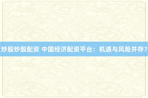 炒股炒股配资 中国经济配资平台：机遇与风险并存？